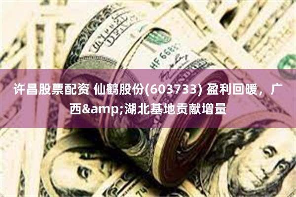 许昌股票配资 仙鹤股份(603733) 盈利回暖，广西&湖北基地贡献增量