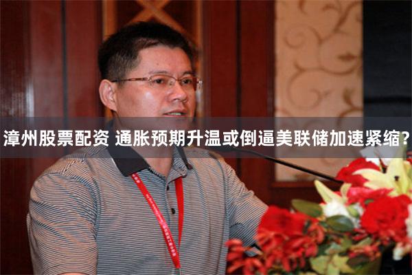 漳州股票配资 通胀预期升温或倒逼美联储加速紧缩？