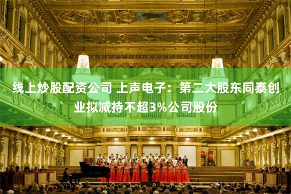 线上炒股配资公司 上声电子：第二大股东同泰创业拟减持不超3%公司股份