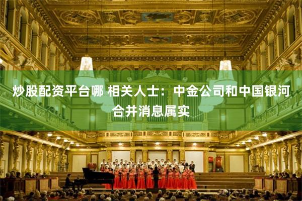 炒股配资平台哪 相关人士：中金公司和中国银河合并消息属实