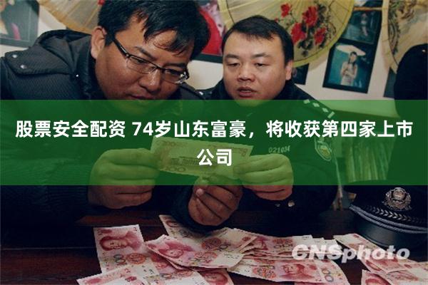 股票安全配资 74岁山东富豪，将收获第四家上市公司