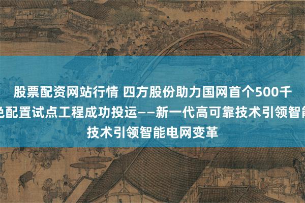 股票配资网站行情 四方股份助力国网首个500千伏虚回路免配置试点工程成功投运——新一代高可靠技术引领智能电网变革