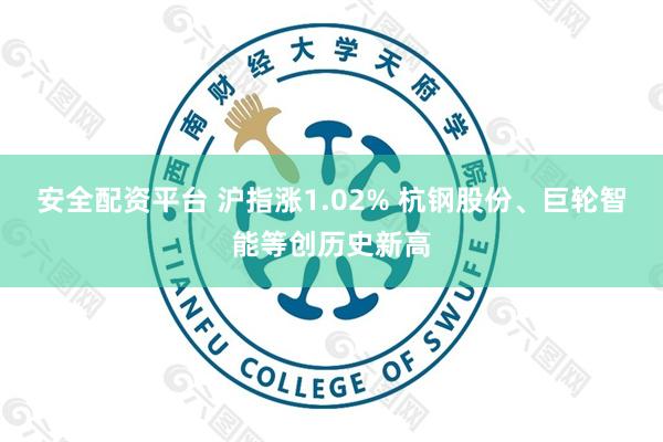 安全配资平台 沪指涨1.02% 杭钢股份、巨轮智能等创历史新高