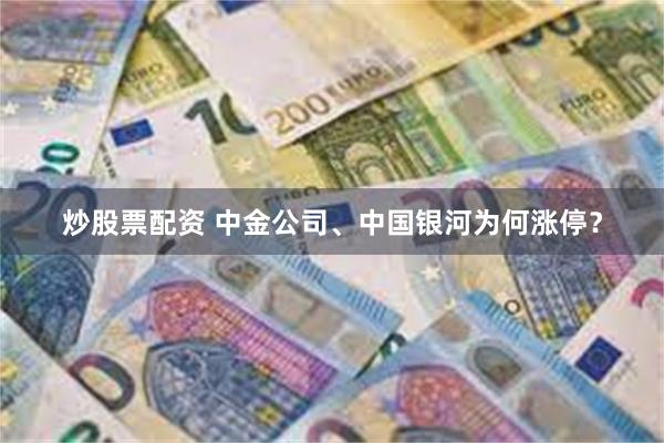 炒股票配资 中金公司、中国银河为何涨停？