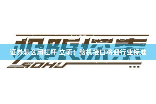 证券怎么用杠杆 立项！脑机接口将迎行业标准