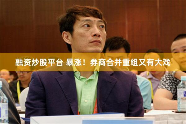 融资炒股平台 暴涨！券商合并重组又有大戏