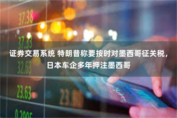 证券交易系统 特朗普称要按时对墨西哥征关税，日本车企多年押注墨西哥