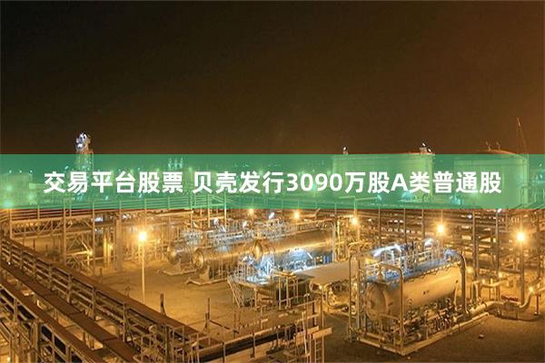 交易平台股票 贝壳发行3090万股A类普通股