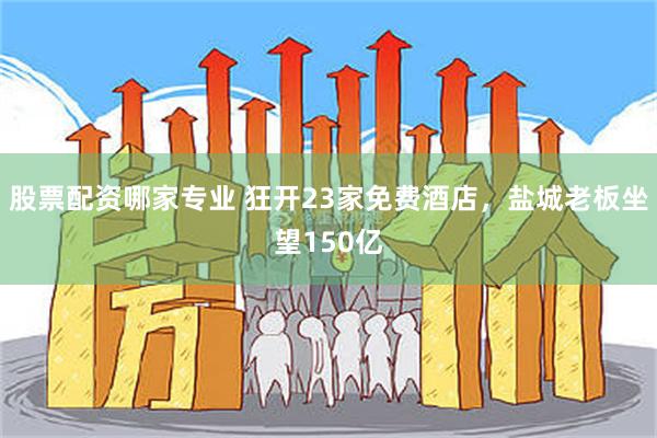 股票配资哪家专业 狂开23家免费酒店，盐城老板坐望150亿