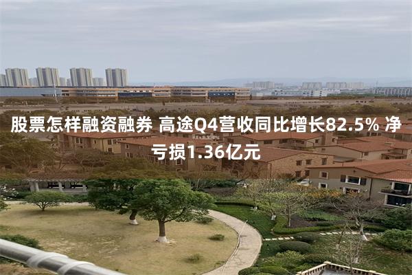 股票怎样融资融券 高途Q4营收同比增长82.5% 净亏损1.36亿元