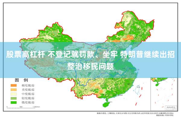 股票高杠杆 不登记就罚款、坐牢 特朗普继续出招整治移民问题