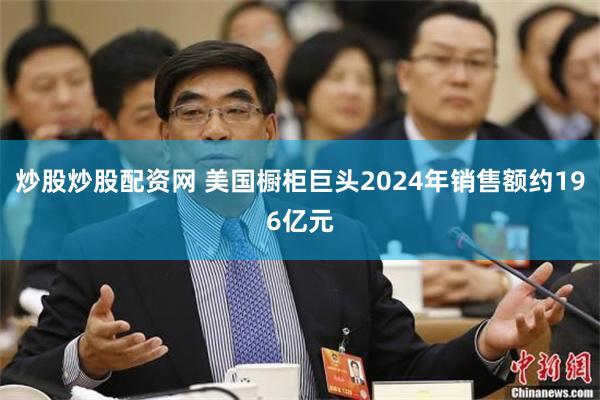 炒股炒股配资网 美国橱柜巨头2024年销售额约196亿元