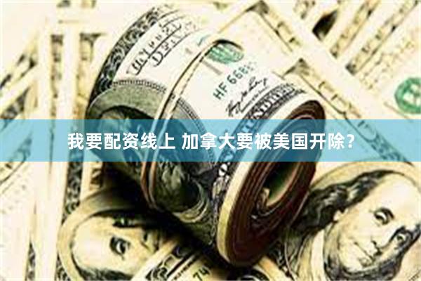 我要配资线上 加拿大要被美国开除？