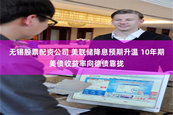 无锡股票配资公司 美联储降息预期升温 10年期美债收益率向德债靠拢