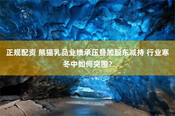 正规配资 熊猫乳品业绩承压叠加股东减持 行业寒冬中如何突围？