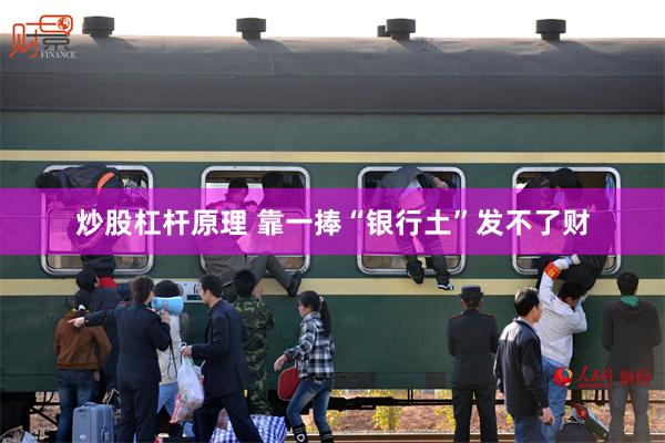 炒股杠杆原理 靠一捧“银行土”发不了财