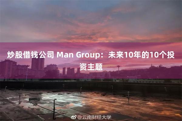 炒股借钱公司 Man Group：未来10年的10个投资主题