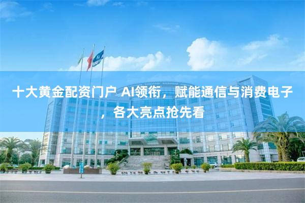 十大黄金配资门户 AI领衔，赋能通信与消费电子，各大亮点抢先看