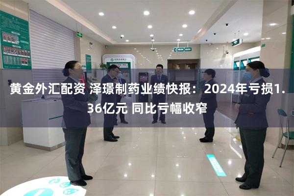 黄金外汇配资 泽璟制药业绩快报：2024年亏损1.36亿元 同比亏幅收窄
