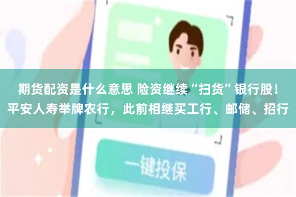 期货配资是什么意思 险资继续“扫货”银行股！平安人寿举牌农行，此前相继买工行、邮储、招行