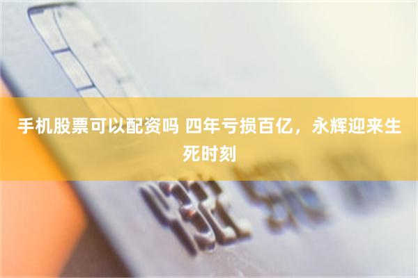 手机股票可以配资吗 四年亏损百亿，永辉迎来生死时刻