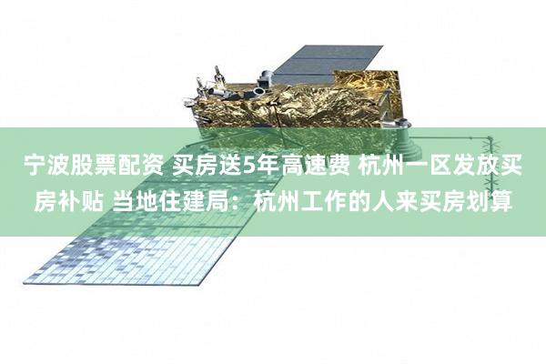 宁波股票配资 买房送5年高速费 杭州一区发放买房补贴 当地住建局：杭州工作的人来买房划算