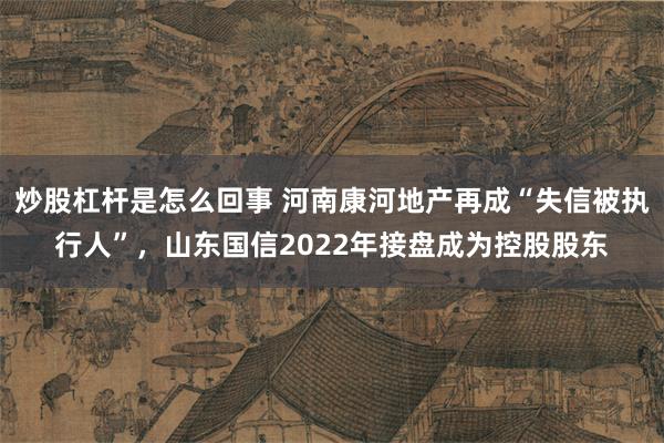 炒股杠杆是怎么回事 河南康河地产再成“失信被执行人”，山东国信2022年接盘成为控股股东