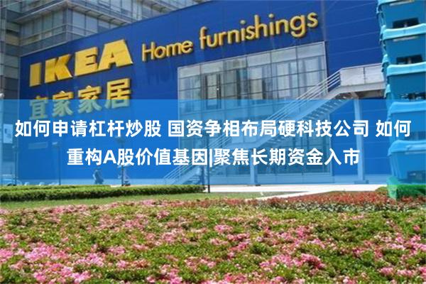 如何申请杠杆炒股 国资争相布局硬科技公司 如何重构A股价值基因|聚焦长期资金入市