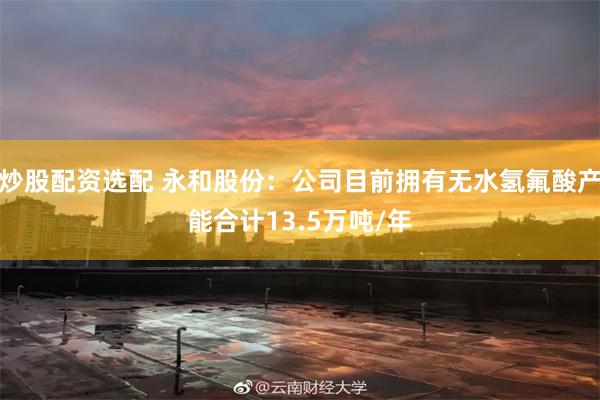 炒股配资选配 永和股份：公司目前拥有无水氢氟酸产能合计13.5万吨/年