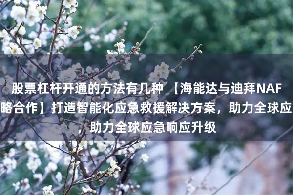 股票杠杆开通的方法有几种 【海能达与迪拜NAFFCO达成战略合作】打造智能化应急救援解决方案，助力全球应急响应升级