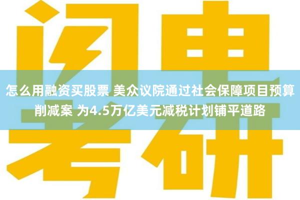 怎么用融资买股票 美众议院通过社会保障项目预算削减案 为4.5万亿美元减税计划铺平道路
