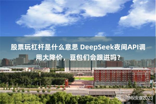 股票玩杠杆是什么意思 DeepSeek夜间API调用大降价，豆包们会跟进吗？