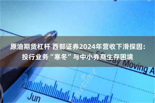 原油期货杠杆 西部证券2024年营收下滑探因：投行业务“寒冬”与中小券商生存困境