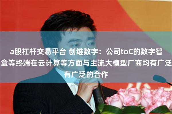 a股杠杆交易平台 创维数字：公司toC的数字智能机顶盒等终端在云计算等方面与主流大模型厂商均有广泛的合作