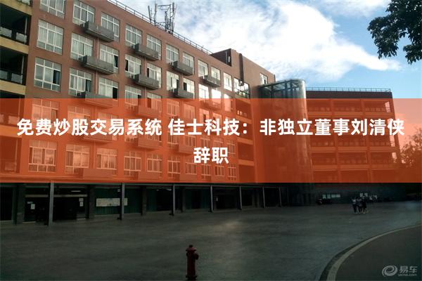 免费炒股交易系统 佳士科技：非独立董事刘清侠辞职