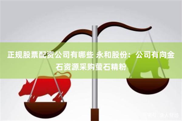 正规股票配资公司有哪些 永和股份：公司有向金石资源采购萤石精粉