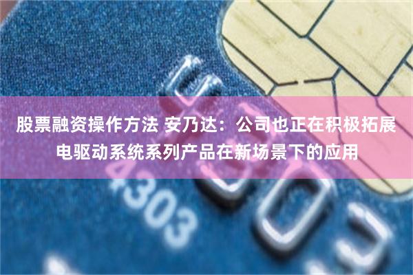股票融资操作方法 安乃达：公司也正在积极拓展电驱动系统系列产品在新场景下的应用