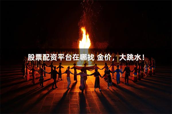 股票配资平台在哪找 金价，大跳水！