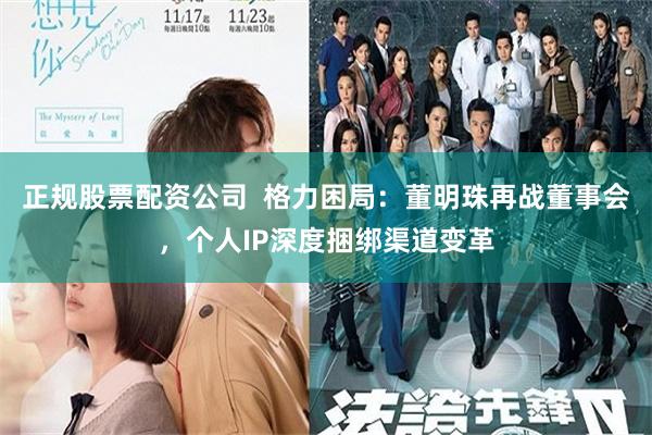 正规股票配资公司  格力困局：董明珠再战董事会，个人IP深度捆绑渠道变革