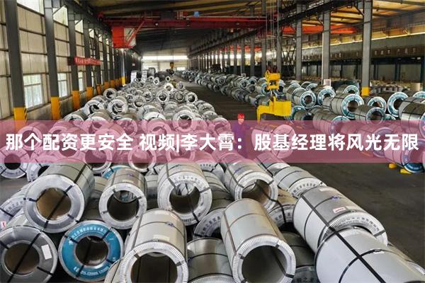 那个配资更安全 视频|李大霄：股基经理将风光无限