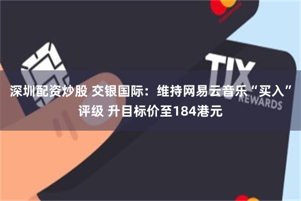 深圳配资炒股 交银国际：维持网易云音乐“买入”评级 升目标价至184港元
