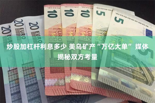 炒股加杠杆利息多少 美乌矿产“万亿大单” 媒体揭秘双方考量
