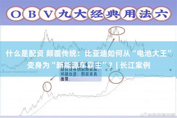 什么是配资 颠覆传统：比亚迪如何从“电池大王”变身为“新能源车霸主”？| 长江案例