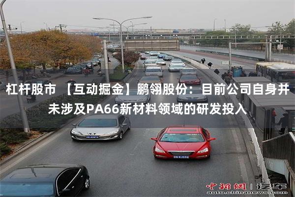 杠杆股市 【互动掘金】鹏翎股份：目前公司自身并未涉及PA66新材料领域的研发投入