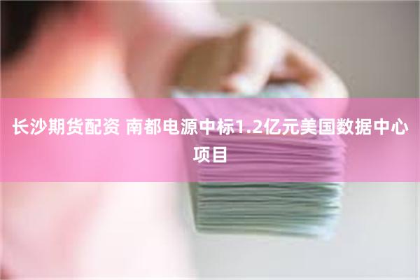 长沙期货配资 南都电源中标1.2亿元美国数据中心项目