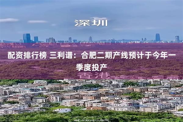配资排行榜 三利谱：合肥二期产线预计于今年一季度投产