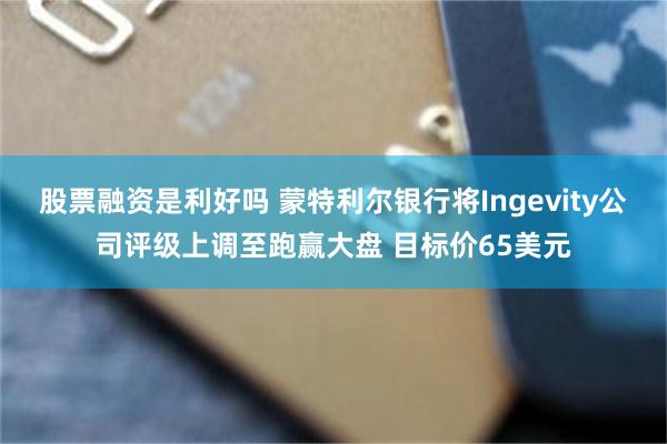 股票融资是利好吗 蒙特利尔银行将Ingevity公司评级上调至跑赢大盘 目标价65美元