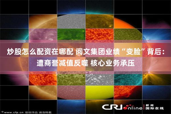 炒股怎么配资在哪配 阅文集团业绩“变脸”背后：遭商誉减值反噬 核心业务承压