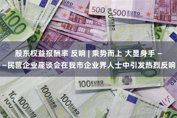 股东权益报酬率 反响 | 乘势而上 大显身手 ——民营企业座谈会在我市企业界人士中引发热烈反响