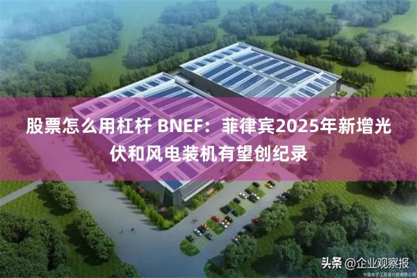 股票怎么用杠杆 BNEF：菲律宾2025年新增光伏和风电装机有望创纪录